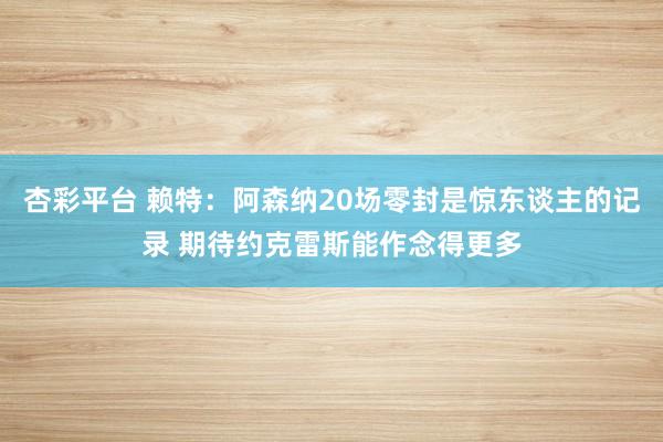 杏彩平台 赖特：阿森纳20场零封是惊东谈主的记录 期待约克雷斯能作念得更多