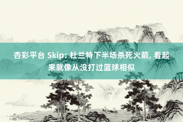 杏彩平台 Skip: 杜兰特下半场杀死火箭, 看起来就像从没打过篮球相似