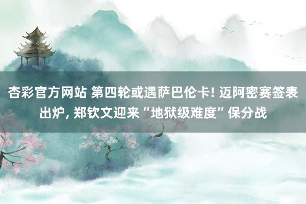 杏彩官方网站 第四轮或遇萨巴伦卡! 迈阿密赛签表出炉， 郑钦文迎来“地狱级难度”保分战