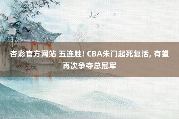 杏彩官方网站 五连胜! CBA朱门起死复活， 有望再次争夺总冠军