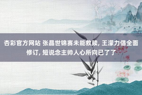 杏彩官方网站 张晶世锦赛未能救赎, 王濛力倡全面修订, 短说念主帅人心所向已了了