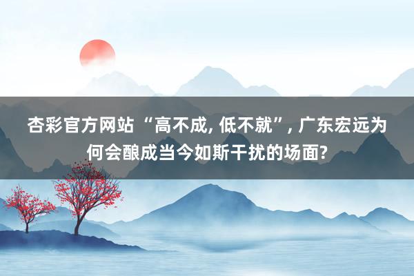 杏彩官方网站 “高不成, 低不就”, 广东宏远为何会酿成当今如斯干扰的场面?