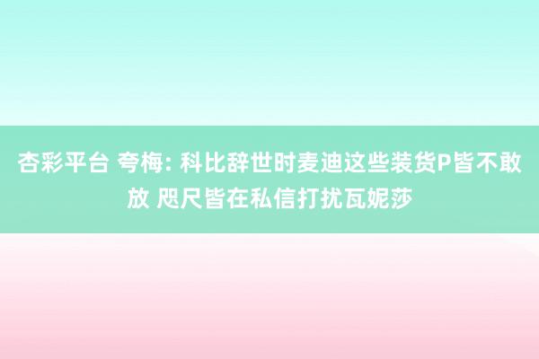 杏彩平台 夸梅: 科比辞世时麦迪这些装货P皆不敢放 咫尺皆在私信打扰瓦妮莎