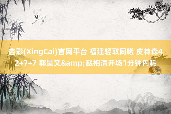 杏彩(XingCai)官网平台 福建轻取同曦 皮特森42+7+7 郭昊文&赵柏清开场1分钟内耗