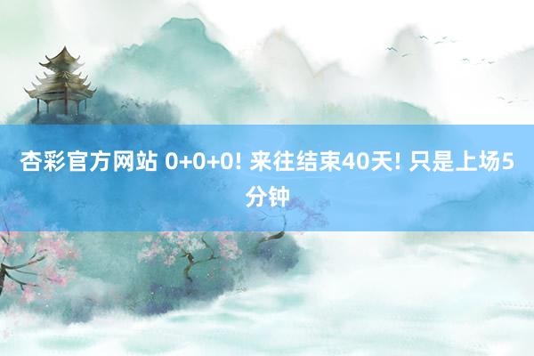 杏彩官方网站 0+0+0! 来往结束40天! 只是上场5分钟