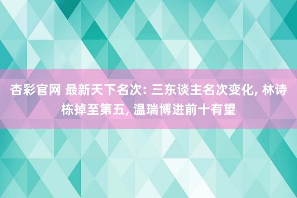 杏彩官网 最新天下名次: 三东谈主名次变化， 林诗栋掉至第五， 温瑞博进前十有望