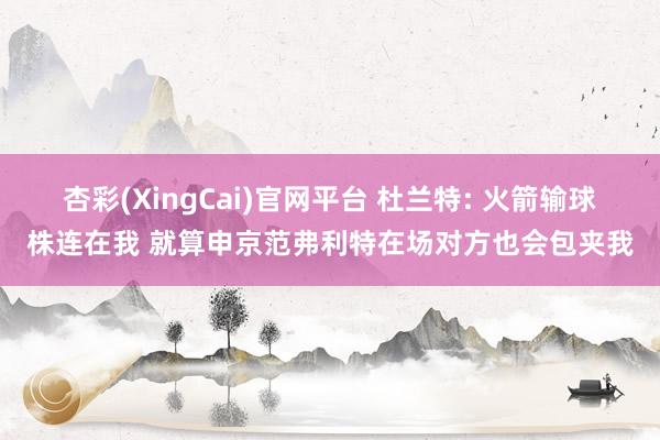 杏彩(XingCai)官网平台 杜兰特: 火箭输球株连在我 就算申京范弗利特在场对方也会包夹我