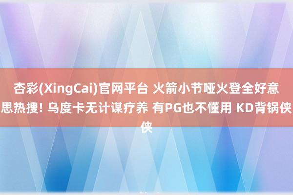 杏彩(XingCai)官网平台 火箭小节哑火登全好意思热搜! 乌度卡无计谋疗养 有PG也不懂用 KD背锅侠