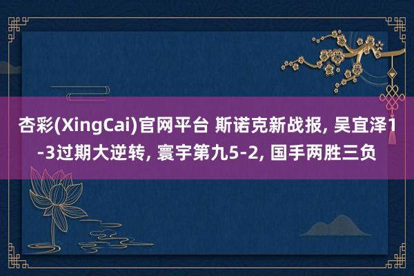 杏彩(XingCai)官网平台 斯诺克新战报， 吴宜泽1-3过期大逆转， 寰宇第九5-2， 国手两胜三负