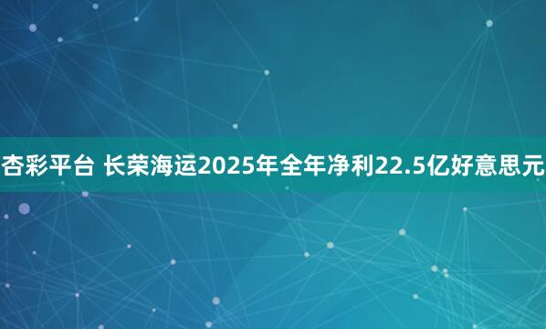 杏彩平台 长荣海运2025年全年净利22.5亿好意思元