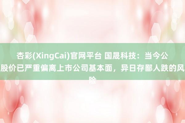 杏彩(XingCai)官网平台 国晟科技：当今公司股价已严重偏离上市公司基本面，异日存鄙人跌的风险