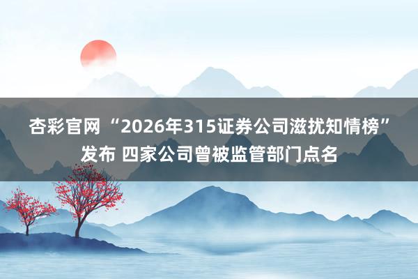 杏彩官网 “2026年315证券公司滋扰知情榜”发布 四家公司曾被监管部门点名
