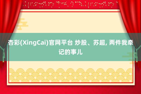 杏彩(XingCai)官网平台 炒股、苏超， 两件我牵记的事儿