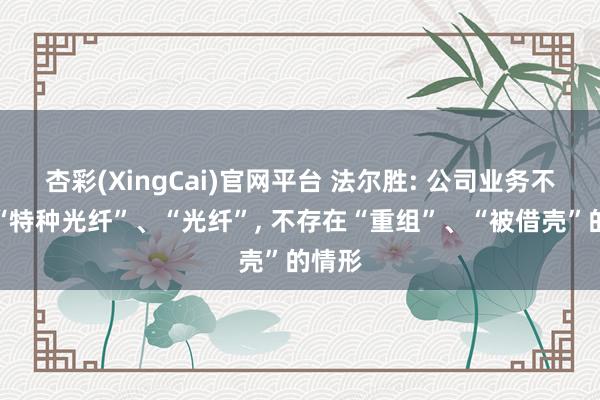 杏彩(XingCai)官网平台 法尔胜: 公司业务不触及“特种光纤”、“光纤”, 不存在“重组”、“被借壳”的情形