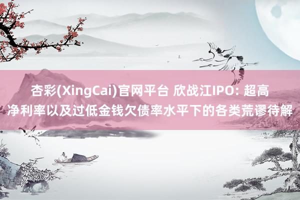 杏彩(XingCai)官网平台 欣战江IPO: 超高净利率以及过低金钱欠债率水平下的各类荒谬待解