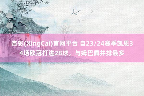 杏彩(XingCai)官网平台 自23/24赛季凯恩34场欧冠打进28球，与姆巴佩并排最多