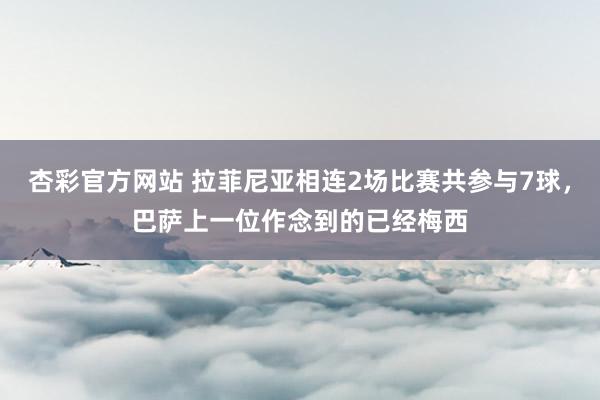 杏彩官方网站 拉菲尼亚相连2场比赛共参与7球，巴萨上一位作念到的已经梅西