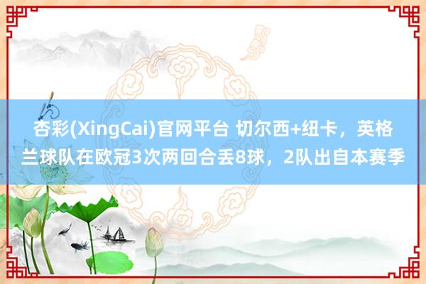杏彩(XingCai)官网平台 切尔西+纽卡，英格兰球队在欧冠3次两回合丢8球，2队出自本赛季