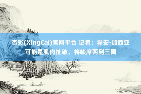 杏彩(XingCai)官网平台 记者：霍安·加西亚可能是肌肉扯破，将缺席两到三周