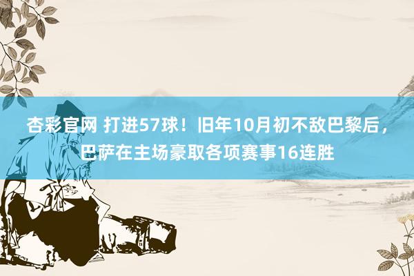 杏彩官网 打进57球！旧年10月初不敌巴黎后，巴萨在主场豪取各项赛事16连胜