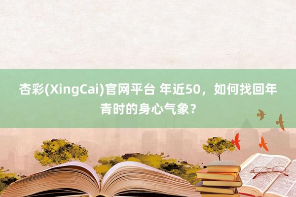 杏彩(XingCai)官网平台 年近50，如何找回年青时的身心气象？
