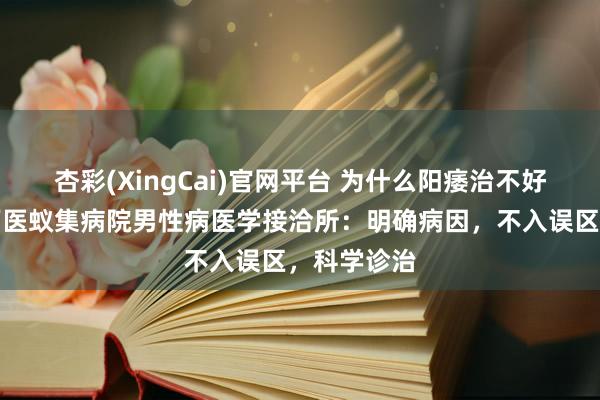 杏彩(XingCai)官网平台 为什么阳痿治不好？长春中西医蚁集病院男性病医学接洽所：明确病因，不入误区，科学诊治