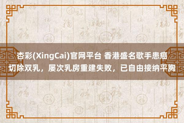 杏彩(XingCai)官网平台 香港盛名歌手患癌切除双乳，屡次乳房重建失败，已自由接纳平胸