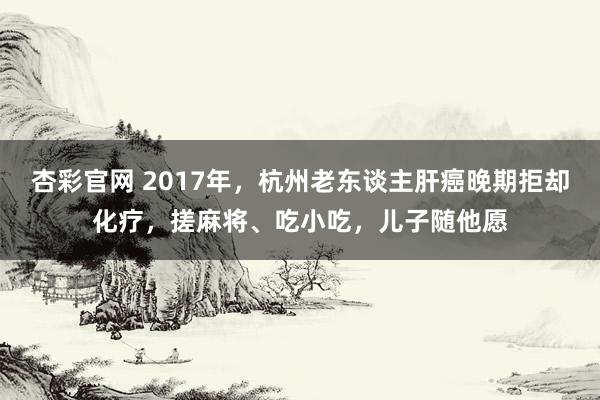 杏彩官网 2017年，杭州老东谈主肝癌晚期拒却化疗，搓麻将、吃小吃，儿子随他愿
