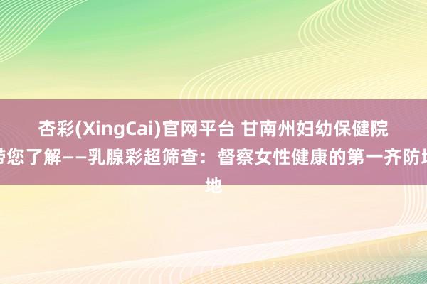 杏彩(XingCai)官网平台 甘南州妇幼保健院带您了解——乳腺彩超筛查：督察女性健康的第一齐防地