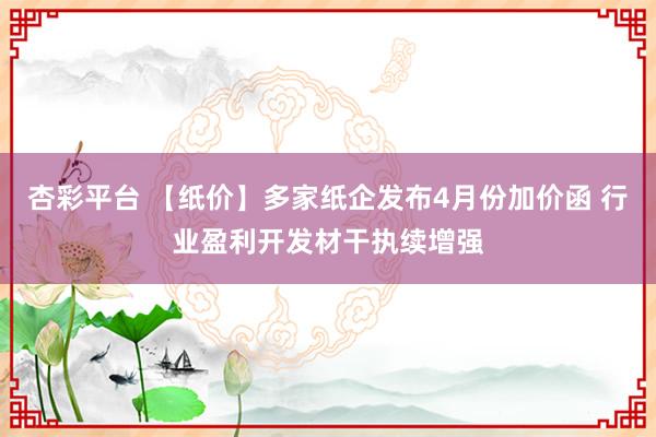 杏彩平台 【纸价】多家纸企发布4月份加价函 行业盈利开发材干执续增强
