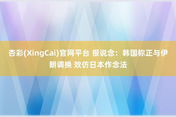 杏彩(XingCai)官网平台 报说念：韩国称正与伊朗调换 效仿日本作念法