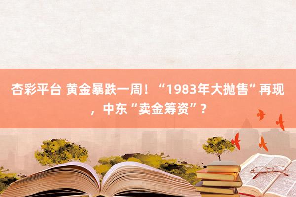 杏彩平台 黄金暴跌一周！“1983年大抛售”再现，中东“卖金筹资”？
