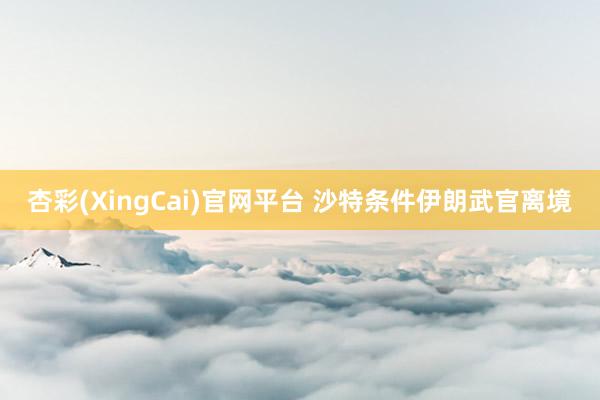 杏彩(XingCai)官网平台 沙特条件伊朗武官离境