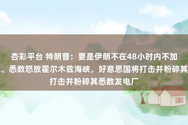 杏彩平台 特朗普：要是伊朗不在48小时内不加任何箝制地、悉数怒放霍尔木兹海峡，好意思国将打击并粉碎其悉数发电厂