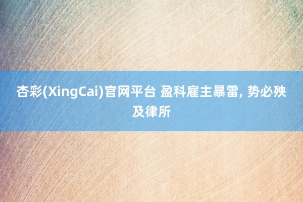杏彩(XingCai)官网平台 盈科雇主暴雷, 势必殃及律所
