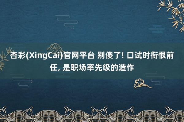 杏彩(XingCai)官网平台 别傻了! 口试时衔恨前任, 是职场率先级的造作
