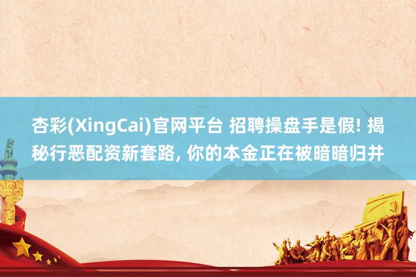 杏彩(XingCai)官网平台 招聘操盘手是假! 揭秘行恶配资新套路, 你的本金正在被暗暗归并
