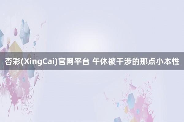 杏彩(XingCai)官网平台 午休被干涉的那点小本性