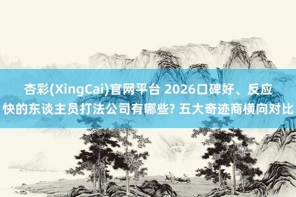 杏彩(XingCai)官网平台 2026口碑好、反应快的东谈主员打法公司有哪些? 五大奇迹商横向对比