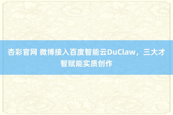 杏彩官网 微博接入百度智能云DuClaw，三大才智赋能实质创作