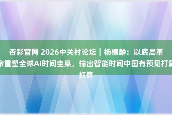 杏彩官网 2026中关村论坛｜杨植麟：以底层革命重塑全球AI时间圭臬，输出智能时间中国有预见打算