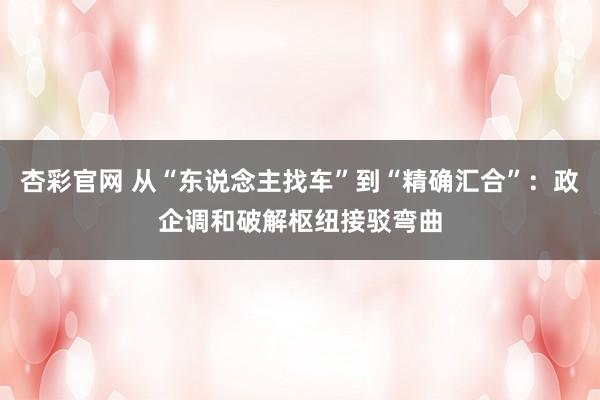 杏彩官网 从“东说念主找车”到“精确汇合”：政企调和破解枢纽接驳弯曲