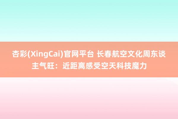 杏彩(XingCai)官网平台 长春航空文化周东谈主气旺：近距离感受空天科技魔力