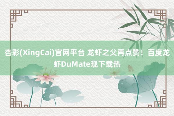杏彩(XingCai)官网平台 龙虾之父再点赞！百度龙虾DuMate现下载热
