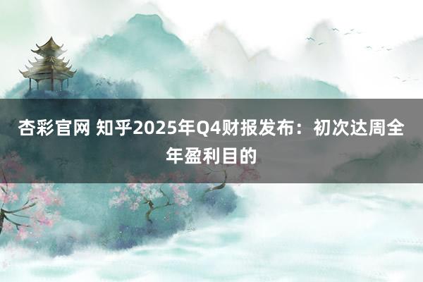 杏彩官网 知乎2025年Q4财报发布：初次达周全年盈利目的