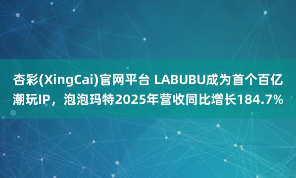 杏彩(XingCai)官网平台 LABUBU成为首个百亿潮玩IP，泡泡玛特2025年营收同比增长184.7%