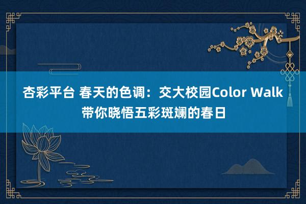 杏彩平台 春天的色调：交大校园Color Walk带你晓悟五彩斑斓的春日