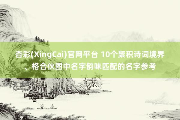 杏彩(XingCai)官网平台 10个聚积诗词境界、格合伙图中名字韵味匹配的名字参考
