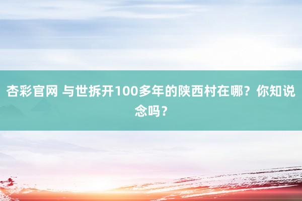 杏彩官网 与世拆开100多年的陕西村在哪？你知说念吗？