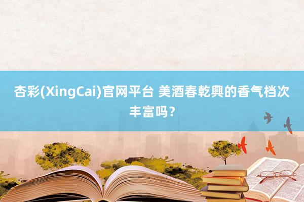 杏彩(XingCai)官网平台 美酒春乾興的香气档次丰富吗？